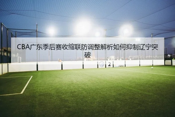 CBA广东季后赛收缩联防调整解析如何抑制辽宁突破