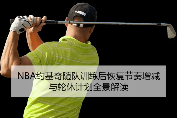 NBA约基奇随队训练后恢复节奏增减与轮休计划全景解读
